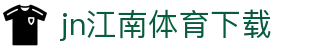 江南体育APP官方下载 - 中国官网正版 | JN SPORTS入口
